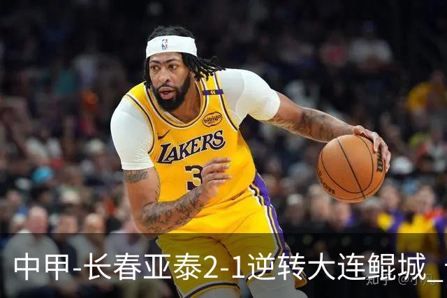 中甲-长春亚泰2-1逆转大连鲲城 卡米洛3分钟2助 谭龙爆射建功